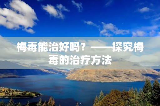 梅毒能治好吗?——探究梅毒的治疗方法