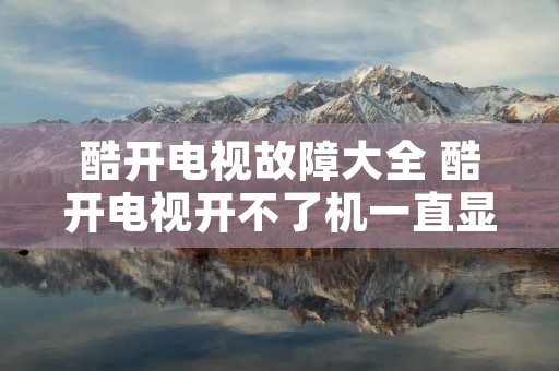 酷开电视故障大全 酷开电视开不了机一直显示酷开