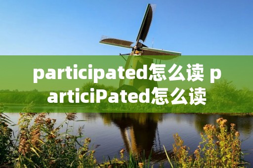 participated怎么读 particiPated怎么读 participated怎么读 particiPated怎么读