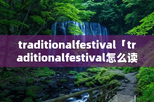 traditionalfestival「traditionalfestival怎么读」