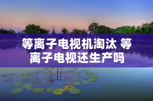 等离子电视机淘汰 等离子电视还生产吗