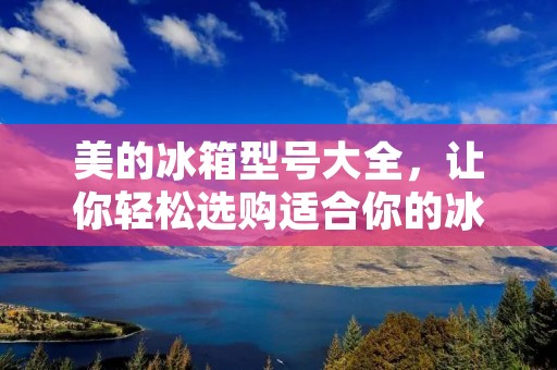 美的冰箱型号大全，让你轻松选购适合你的冰箱