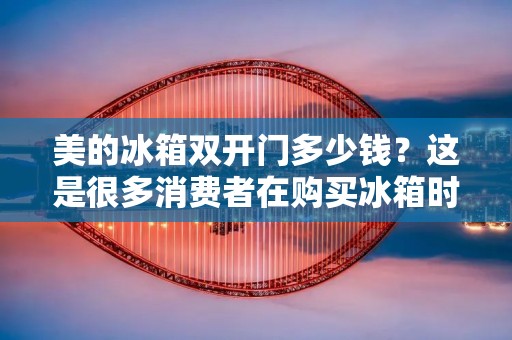 美的冰箱**门多少钱?这是很多消费者在购买冰箱时所关心的问题。美的是国内知名的家电品牌,其冰箱产品以质量优良、性价比高而受到广大消费者的青睐。那么,美的**门冰箱的价格到底是多少呢?下面我们就来详细了解一下。 美的冰箱**门多少钱?这是很多消费者在购买冰箱时所关心的问题。美的是国内知名的家电品牌,其冰箱产品以质量优良、性价比高而受到广大消费者的青睐。那么,美的**门冰箱的价格到底是多少呢?下面我们就来详细了解一下。