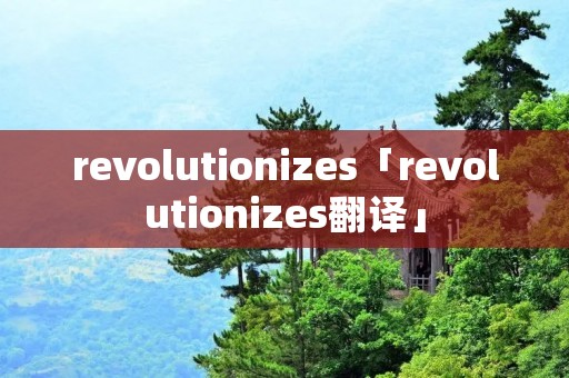 revolutionizes「revolutionizes翻译」 revolutionizes「revolutionizes翻译」