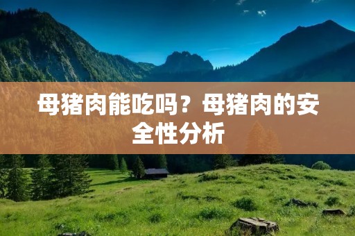 母猪肉能吃吗?母猪肉的安全性分析