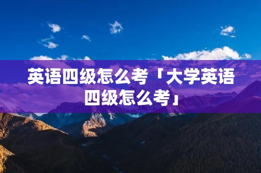 英语四级怎么考「大学英语四级怎么考」
