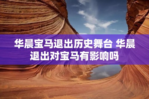 华晨宝马退出历史舞台 华晨退出对宝马有影响吗 华晨宝马退出历史舞台 华晨退出对宝马有影响吗