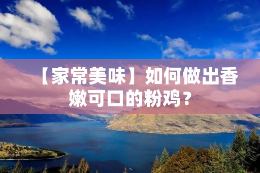 【家常美味】如何做出香嫩可口的粉鸡? 【家常美味】如何做出香嫩可口的粉鸡?