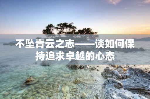 不坠青云之志——谈如何保持追求卓越的心态
