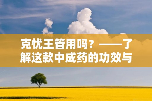 克忧王管用吗?——了解这款中成药的功效与副作用