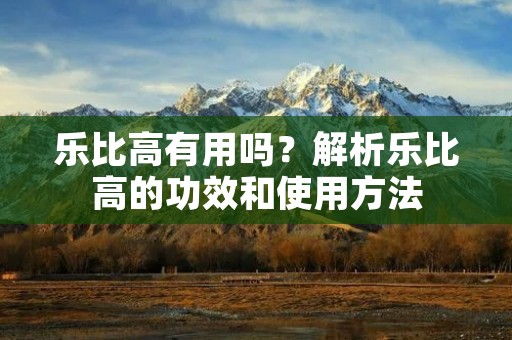 乐比高有用吗?解析乐比高的功效和使用方法