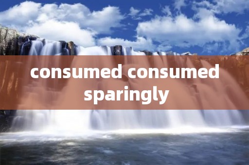 consumed consumed sparingly