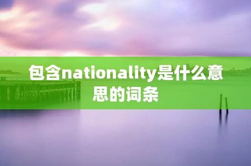 包含nationality是什么意思的词条