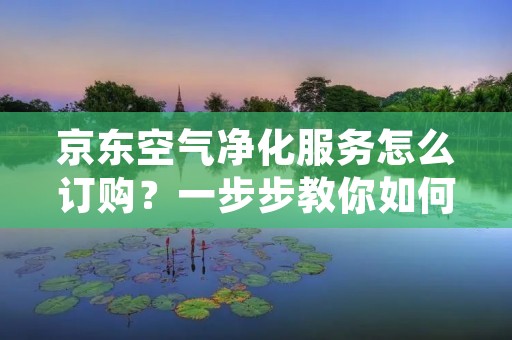 京东空气净化服务怎么订购?一步步教你如何操作