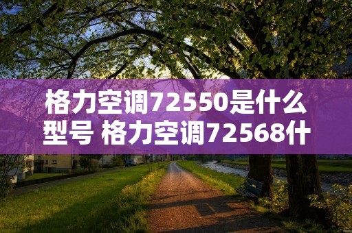 格力空调72550是什么型号 格力空调72568什么型号 格力空调72550是什么型号 格力空调72568什么型号