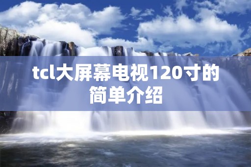 tcl大屏幕电视120寸的简单介绍 tcl大屏幕电视120寸的简单介绍