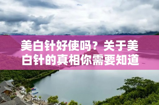 美白针好使吗?关于美白针的真相你需要知道的一切