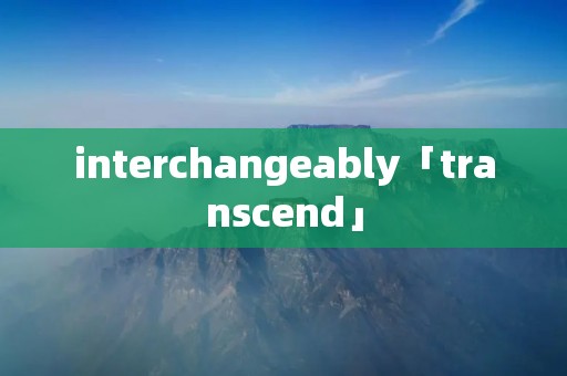 interchangeably「transcend」 interchangeably「transcend」