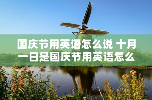 国庆节用英语怎么说 十月一日是国庆节用英语怎么说