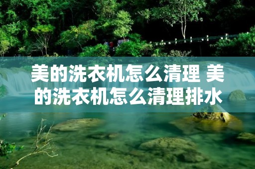 美的洗衣机怎么清理 美的洗衣机怎么清理排水管 美的洗衣机怎么清理 美的洗衣机怎么清理排水管