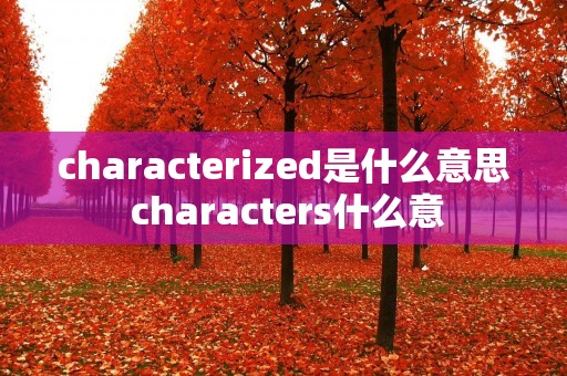 characterized是什么意思 characters什么意