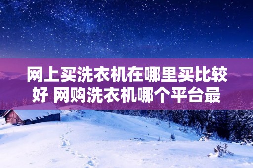 网上买洗衣机在哪里买比较好 网购洗衣机哪个平台最好