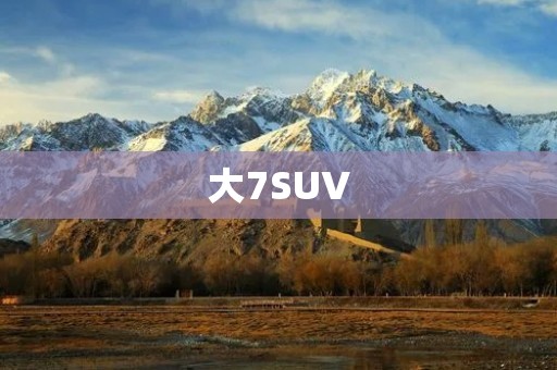 大7SUV:豪华、实用、安全的全能座驾 大7SUV:豪华、实用、安全的全能座驾