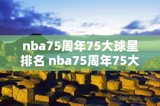 nba75周年75大球星排名 nba75周年75大球星排名姚明