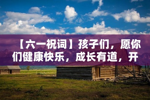 【六一祝词】孩子们,愿你们健康快乐,成长有道,开心学习!