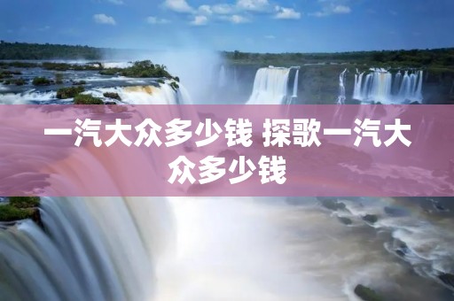 一汽大众多少钱 探歌一汽大众多少钱