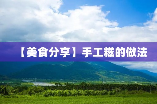 【美食分享】手工糍的做法:传统工艺,自己动手,回味久久! 【美食分享】手工糍的做法:传统工艺,自己动手,回味久久!
