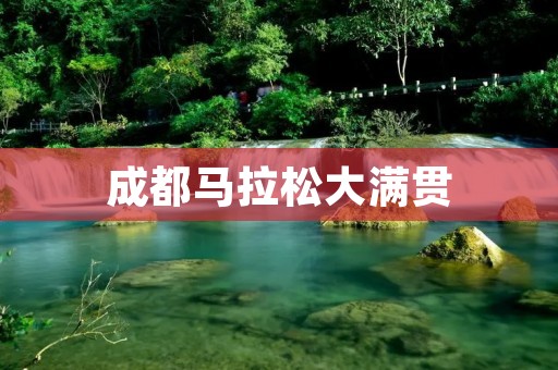 成都马拉松大满贯：一场不容错过的跑步盛宴