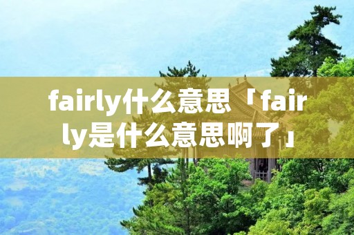 fairly什么意思「fairly是什么意思啊了」 fairly什么意思「fairly是什么意思啊了」
