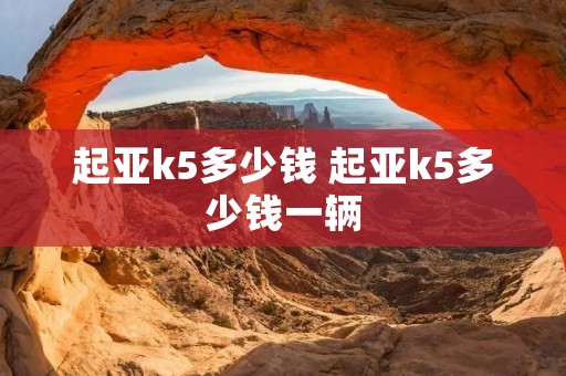 起亚k5多少钱 起亚k5多少钱一辆