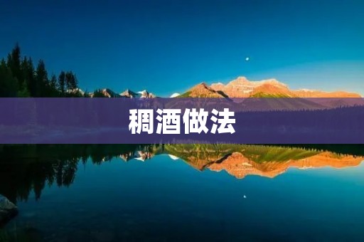 稠酒做法:传统美味的酿造艺术 稠酒做法:传统美味的酿造艺术