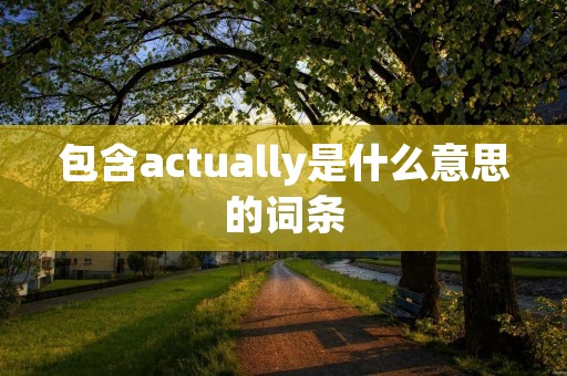 包含actually是什么意思的词条 包含actually是什么意思的词条