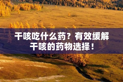 干咳吃什么药？有效缓解干咳的药物选择！