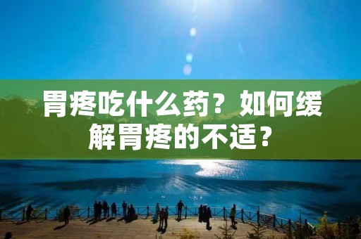 胃疼吃什么药？如何缓解胃疼的不适？