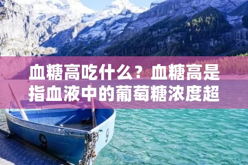 血糖高吃什么？血糖高是指血液中的葡萄糖浓度超过正常范围，这是糖尿病的主要特征之一。由于高血糖可能引发一系列健康问题，合理饮食对于控制血糖水平至关重要。本文将介绍一些适合高血糖患者食用的食物，帮助他们管理血糖，维持健康。