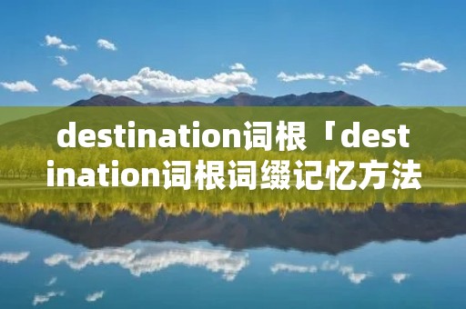 destination词根「destination词根词缀记忆方法」 destination词根「destination词根词缀记忆方法」