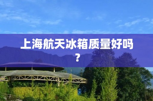 上海航天冰箱质量好吗？