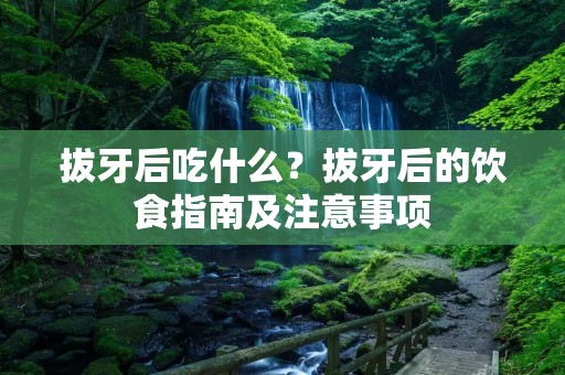 拔牙后吃什么？拔牙后的饮食指南及注意事项