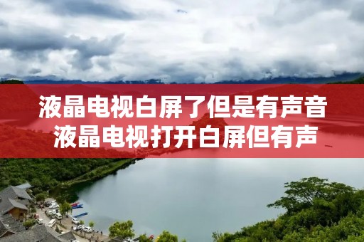 液晶电视白屏了但是有声音 液晶电视打开白屏但有声音 液晶电视白屏了但是有声音 液晶电视打开白屏但有声音