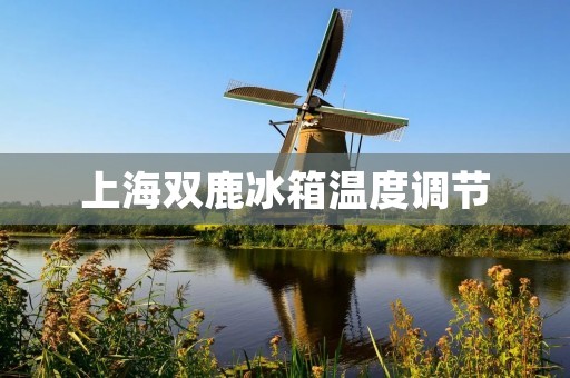 上海双鹿冰箱温度调节:如何合理设置温度,保持食物新鲜? 上海双鹿冰箱温度调节:如何合理设置温度,保持食物新鲜?