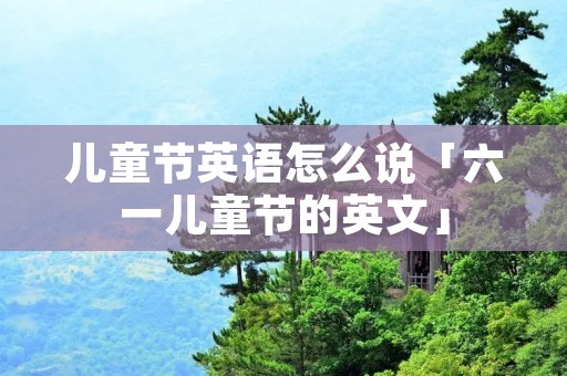 儿童节英语怎么说「六一儿童节的英文」