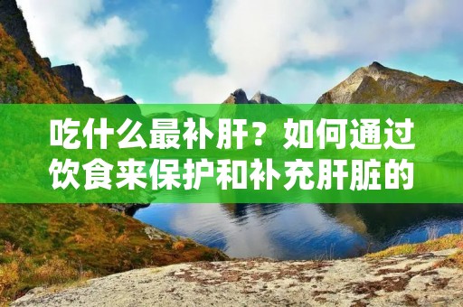 吃什么最补肝？如何通过饮食来保护和补充肝脏的营养需求？这是很多人都关心的问题。肝脏是人体最重要的器官之一，它不仅负责新陈代谢、排毒和消化等功能，还参与了血液净化和能量储存等重要过程。因此，保护肝脏的健康非常重要，而合理的饮食是实现这一目标的关键。