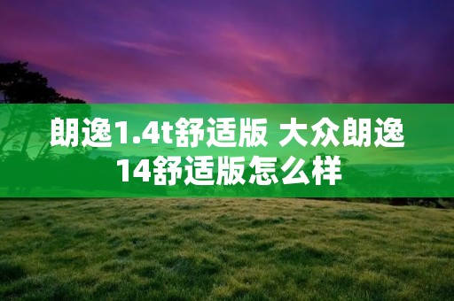 朗逸1.4t舒适版 大众朗逸14舒适版怎么样