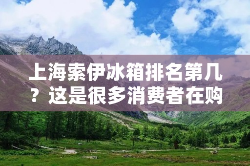 上海索伊冰箱排名第几?这是很多消费者在购买冰箱时经常关心的问题。索伊冰箱作为一家知名的家电品牌,其产品在市场上备受青睐。那么,究竟上海索伊冰箱在排名中处于何种位置呢?下面将为您详细解答。 上海索伊冰箱排名第几?这是很多消费者在购买冰箱时经常关心的问题。索伊冰箱作为一家知名的家电品牌,其产品在市场上备受青睐。那么,究竟上海索伊冰箱在排名中处于何种位置呢?下面将为您详细解答。