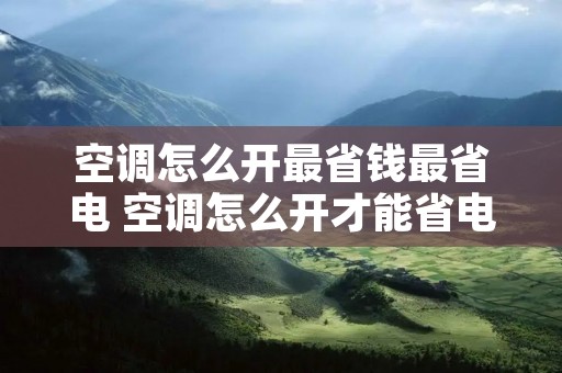 空调怎么开最省钱最省电 空调怎么开才能省电
