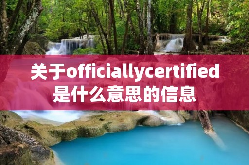 关于officiallycertified是什么意思的信息